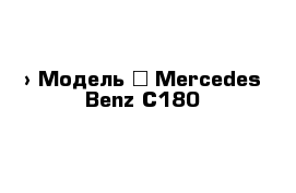  › Модель ­ Mercedes-Benz C180